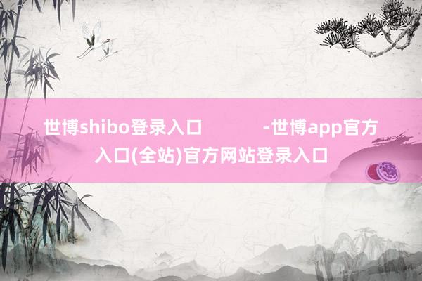 世博shibo登录入口 -世博app官方入口(全站)官方网站登录入口