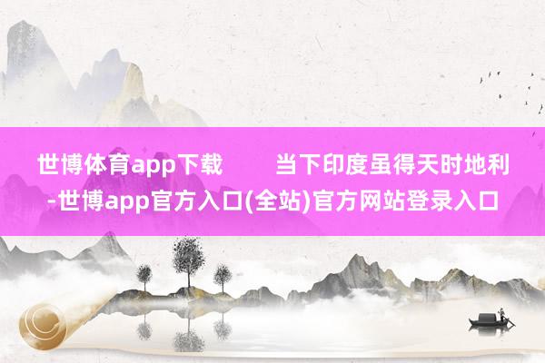 世博体育app下载 当下印度虽得天时地利-世博app官方入口(全站)官方网站登录入口