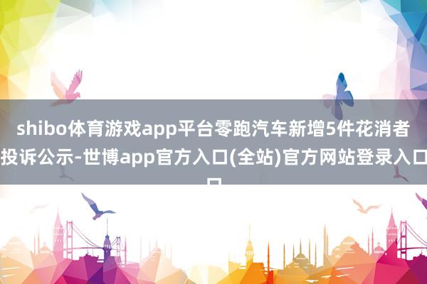 shibo体育游戏app平台零跑汽车新增5件花消者投诉公示-世博app官方入口(全站)官方网站登录入口