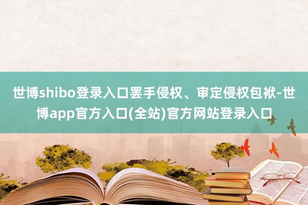 世博shibo登录入口罢手侵权、审定侵权包袱-世博app官方入口(全站)官方网站登录入口