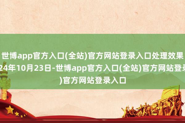 世博app官方入口(全站)官方网站登录入口处理效果:2024年10月23日-世博app官方入口(全站)官方网站登录入口