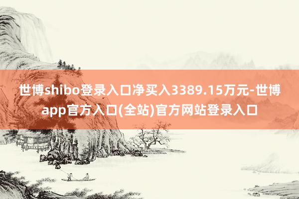 世博shibo登录入口净买入3389.15万元-世博app官方入口(全站)官方网站登录入口