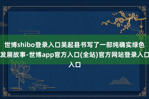 世博shibo登录入口吴起县书写了一部纯确实绿色发展故事-世博app官方入口(全站)官方网站登录入口
