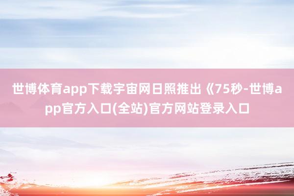 世博体育app下载宇宙网日照推出《75秒-世博app官方入口(全站)官方网站登录入口