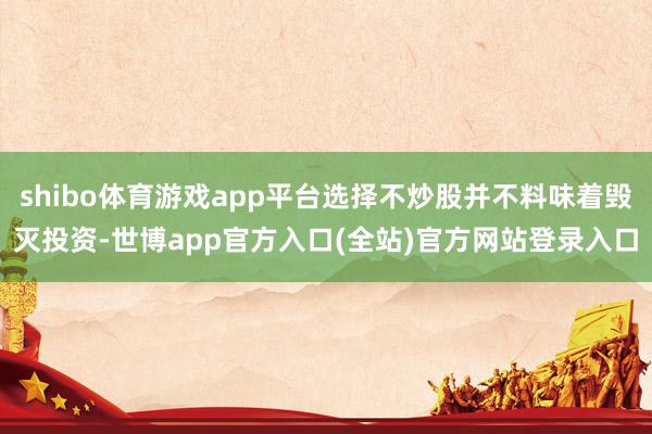 shibo体育游戏app平台选择不炒股并不料味着毁灭投资-世博app官方入口(全站)官方网站登录入口