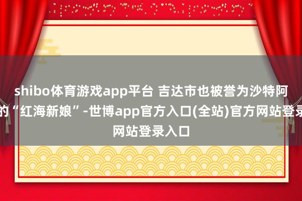 shibo体育游戏app平台 吉达市也被誉为沙特阿拉伯的“红海新娘”-世博app官方入口(全站)官方网站登录入口