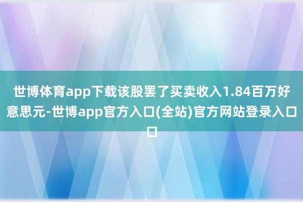 世博体育app下载该股罢了买卖收入1.84百万好意思元-世博app官方入口(全站)官方网站登录入口