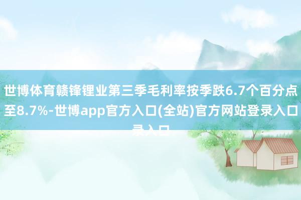 世博体育赣锋锂业第三季毛利率按季跌6.7个百分点至8.7%-世博app官方入口(全站)官方网站登录入口