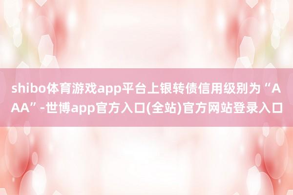 shibo体育游戏app平台上银转债信用级别为“AAA”-世博app官方入口(全站)官方网站登录入口
