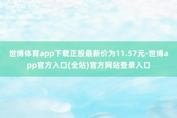 世博体育app下载正股最新价为11.57元-世博app官方入口(全站)官方网站登录入口