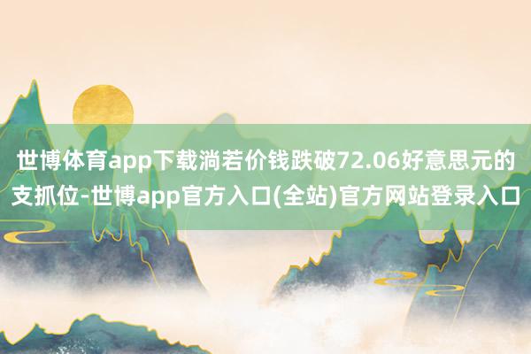 世博体育app下载淌若价钱跌破72.06好意思元的支抓位-世博app官方入口(全站)官方网站登录入口