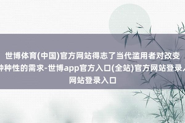世博体育(中国)官方网站得志了当代滥用者对改变和种种性的需求-世博app官方入口(全站)官方网站登录入口
