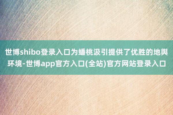 世博shibo登录入口为蟠桃汲引提供了优胜的地舆环境-世博app官方入口(全站)官方网站登录入口
