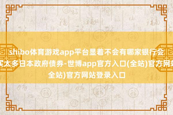 shibo体育游戏app平台显着不会有哪家银行会念念要购买太多日本政府债券-世博app官方入口(全站)官方网站登录入口