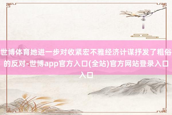 世博体育她进一步对收紧宏不雅经济计谋抒发了粗俗的反对-世博app官方入口(全站)官方网站登录入口