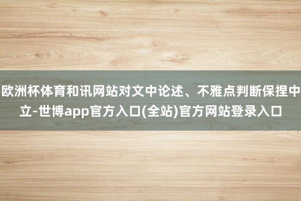 欧洲杯体育和讯网站对文中论述、不雅点判断保捏中立-世博app官方入口(全站)官方网站登录入口