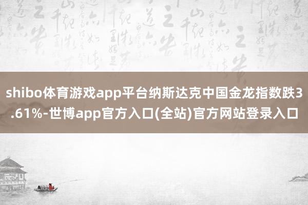 shibo体育游戏app平台纳斯达克中国金龙指数跌3.61%-世博app官方入口(全站)官方网站登录入口