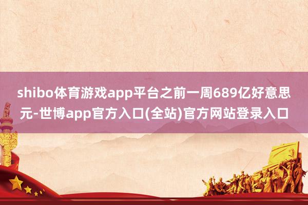 shibo体育游戏app平台之前一周689亿好意思元-世博app官方入口(全站)官方网站登录入口