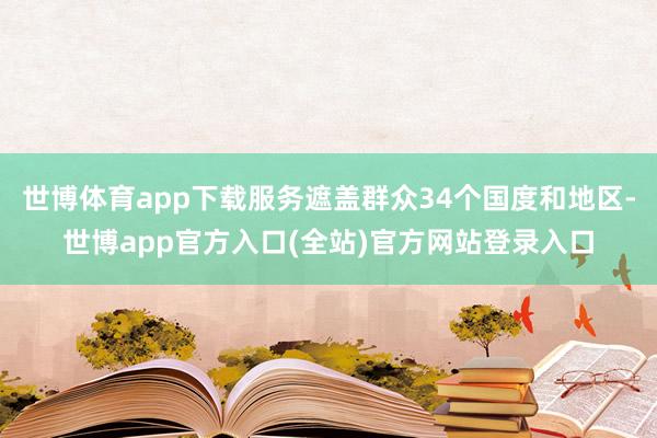 世博体育app下载服务遮盖群众34个国度和地区-世博app官方入口(全站)官方网站登录入口