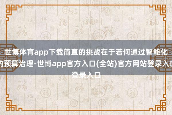 世博体育app下载简直的挑战在于若何通过智能化的预算治理-世博app官方入口(全站)官方网站登录入口
