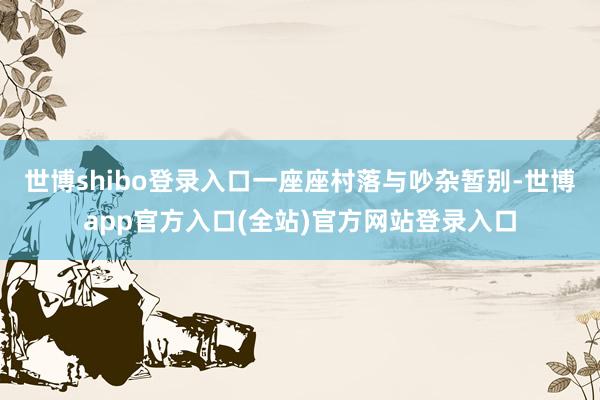 世博shibo登录入口一座座村落与吵杂暂别-世博app官方入口(全站)官方网站登录入口