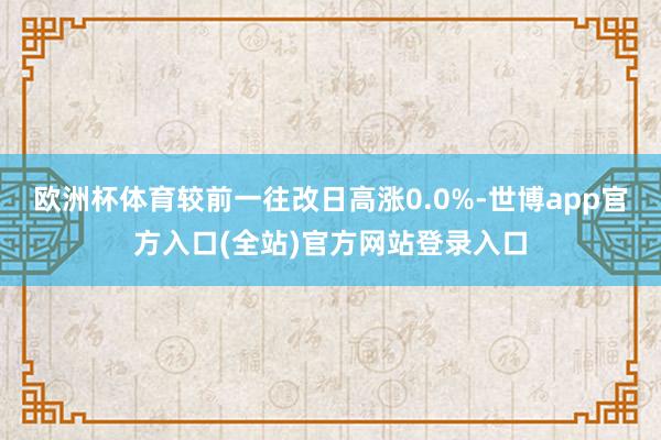 欧洲杯体育较前一往改日高涨0.0%-世博app官方入口(全站)官方网站登录入口