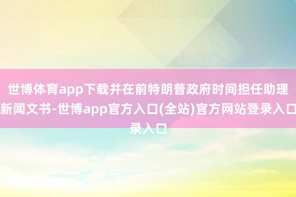 世博体育app下载并在前特朗普政府时间担任助理新闻文书-世博app官方入口(全站)官方网站登录入口