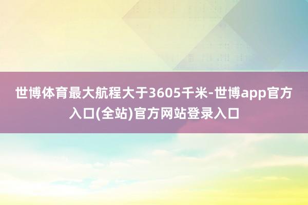 世博体育最大航程大于3605千米-世博app官方入口(全站)官方网站登录入口