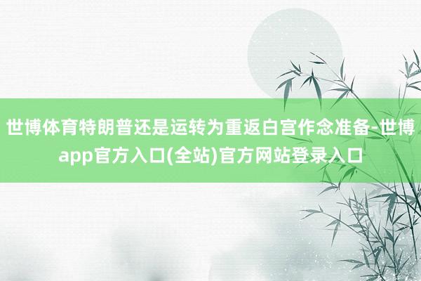 世博体育特朗普还是运转为重返白宫作念准备-世博app官方入口(全站)官方网站登录入口