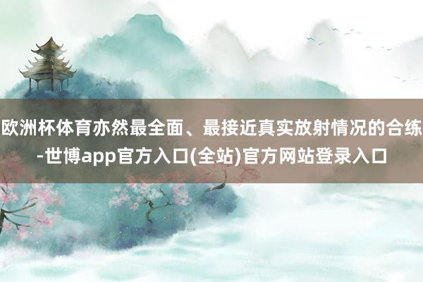 欧洲杯体育亦然最全面、最接近真实放射情况的合练-世博app官方入口(全站)官方网站登录入口