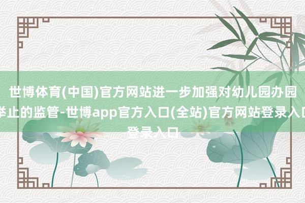 世博体育(中国)官方网站进一步加强对幼儿园办园举止的监管-世博app官方入口(全站)官方网站登录入口