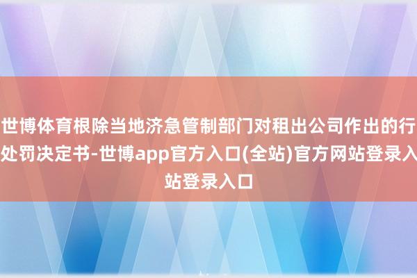 世博体育根除当地济急管制部门对租出公司作出的行政处罚决定书-世博app官方入口(全站)官方网站登录入口