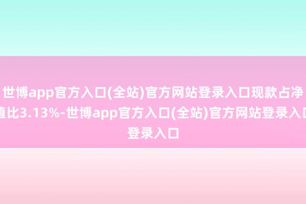 世博app官方入口(全站)官方网站登录入口现款占净值比3.13%-世博app官方入口(全站)官方网站登录入口