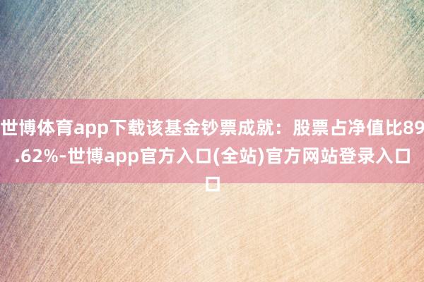 世博体育app下载该基金钞票成就：股票占净值比89.62%-世博app官方入口(全站)官方网站登录入口