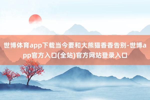 世博体育app下载当今要和大熊猫香香告别-世博app官方入口(全站)官方网站登录入口
