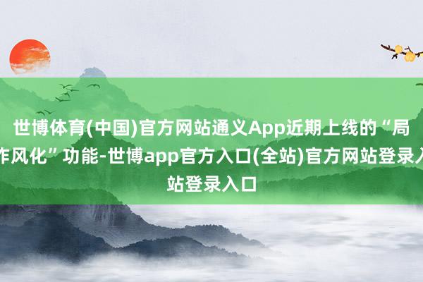世博体育(中国)官方网站通义App近期上线的“局部作风化”功能-世博app官方入口(全站)官方网站登录入口