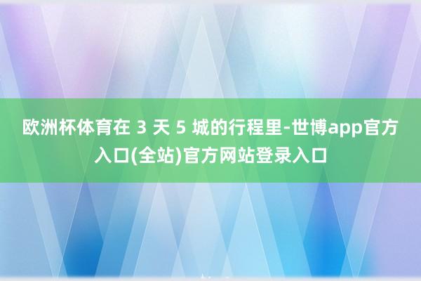 欧洲杯体育在 3 天 5 城的行程里-世博app官方入口(全站)官方网站登录入口