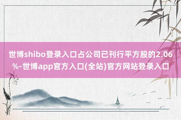 世博shibo登录入口占公司已刊行平方股的2.06%-世博app官方入口(全站)官方网站登录入口