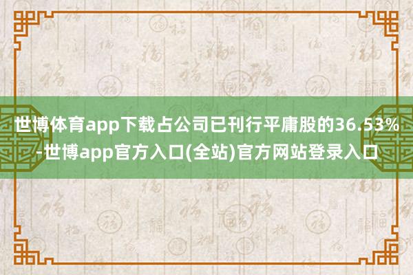 世博体育app下载占公司已刊行平庸股的36.53%-世博app官方入口(全站)官方网站登录入口