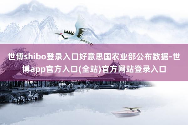 世博shibo登录入口好意思国农业部公布数据-世博app官方入口(全站)官方网站登录入口