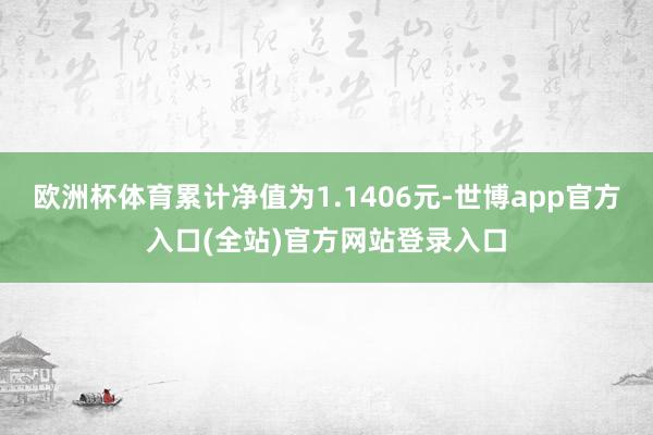 欧洲杯体育累计净值为1.1406元-世博app官方入口(全站)官方网站登录入口