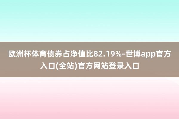 欧洲杯体育债券占净值比82.19%-世博app官方入口(全站)官方网站登录入口