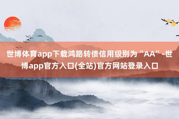 世博体育app下载鸿路转债信用级别为“AA”-世博app官方入口(全站)官方网站登录入口
