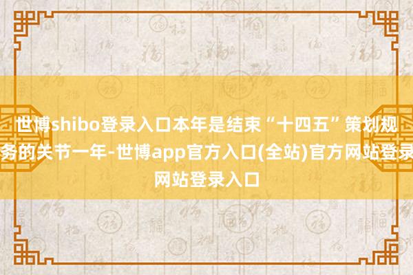 世博shibo登录入口本年是结束“十四五”策划规画任务的关节一年-世博app官方入口(全站)官方网站登录入口