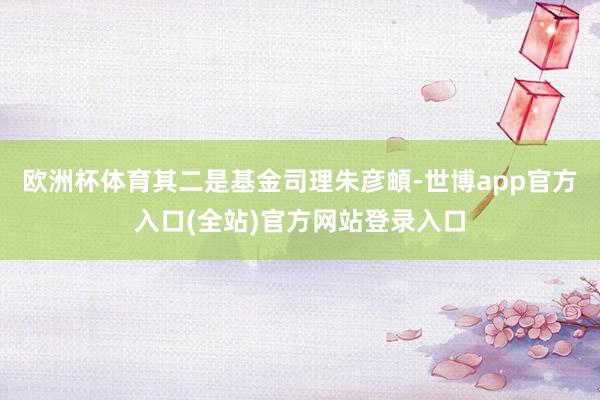 欧洲杯体育其二是基金司理朱彦頔-世博app官方入口(全站)官方网站登录入口