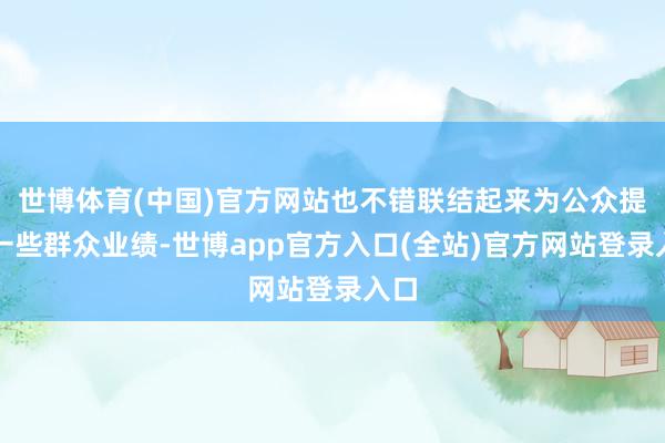 世博体育(中国)官方网站也不错联结起来为公众提供一些群众业绩-世博app官方入口(全站)官方网站登录入口