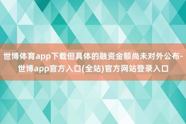 世博体育app下载但具体的融资金额尚未对外公布-世博app官方入口(全站)官方网站登录入口
