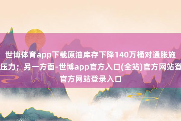 世博体育app下载原油库存下降140万桶对通胀施加上行压力；另一方面-世博app官方入口(全站)官方网站登录入口