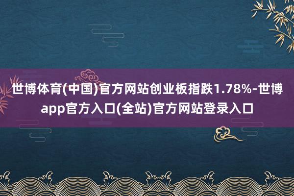 世博体育(中国)官方网站创业板指跌1.78%-世博app官方入口(全站)官方网站登录入口