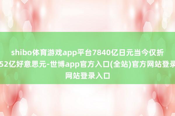 shibo体育游戏app平台7840亿日元当今仅折合约52亿好意思元-世博app官方入口(全站)官方网站登录入口
